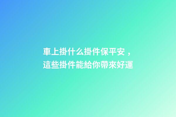 車上掛什么掛件保平安，這些掛件能給你帶來好運